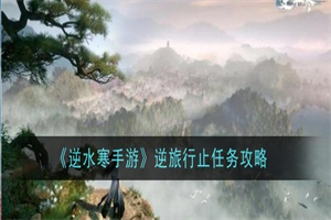 逆水寒手游逆旅行止任务怎么完成 逆水寒手游任务流程攻略一览
