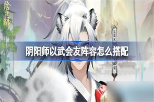 阴阳师以武会友活动怎么玩 阴阳师以武会友活动阵容推荐攻略