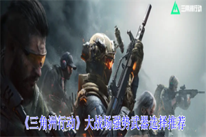 三角洲行动大战场模式哪些武器比较好 大战场模式推荐武器选择