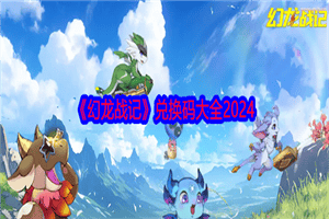 幻龙战记2024年福利兑换码大全 幻龙战记2024最新兑换码一览