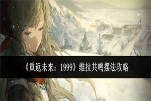 重返未来1999维拉怎么养成 维拉养成攻略共鸣摆法玩法一览